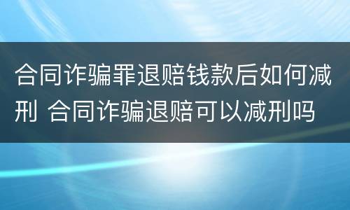 合同诈骗罪退赔钱款后如何减刑 合同诈骗退赔可以减刑吗