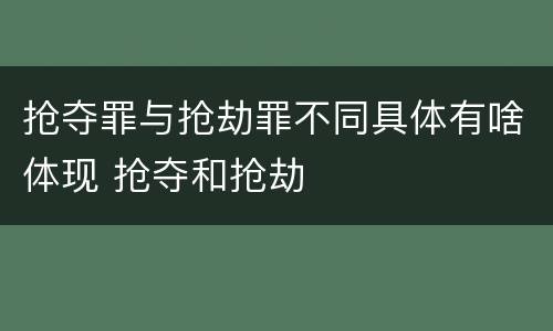 抢夺罪与抢劫罪不同具体有啥体现 抢夺和抢劫