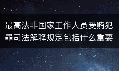 最高法非国家工作人员受贿犯罪司法解释规定包括什么重要内容