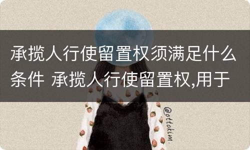 承揽人行使留置权须满足什么条件 承揽人行使留置权,用于留置的财产必须是承揽人基于