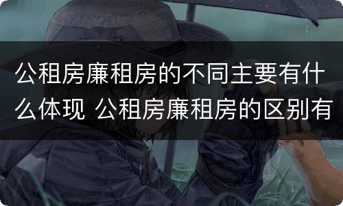 公租房廉租房的不同主要有什么体现 公租房廉租房的区别有哪些