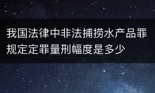 我国法律中非法捕捞水产品罪规定定罪量刑幅度是多少