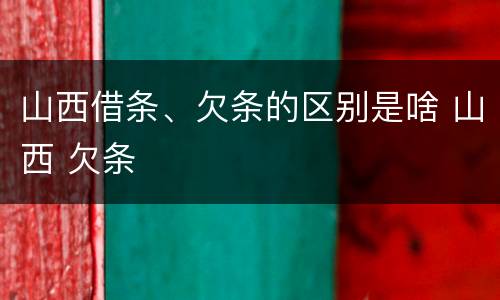 山西借条、欠条的区别是啥 山西 欠条