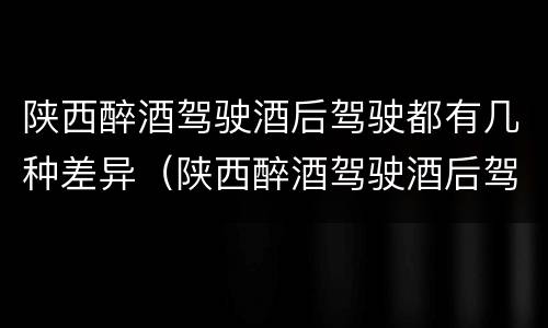 陕西醉酒驾驶酒后驾驶都有几种差异（陕西醉酒驾驶酒后驾驶都有几种差异吗）