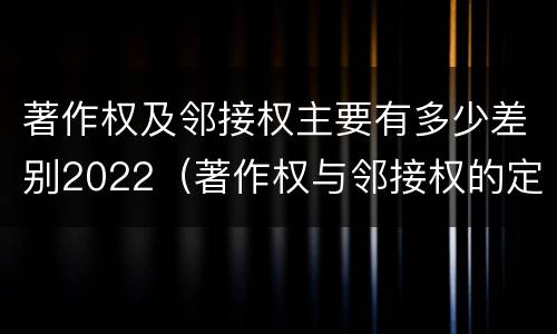 著作权及邻接权主要有多少差别2022（著作权与邻接权的定义是什么）