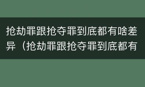 抢劫罪跟抢夺罪到底都有啥差异(抢劫罪跟抢夺罪到底都有啥差异呢)