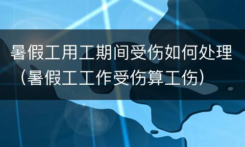 暑假工用工期间受伤如何处理（暑假工工作受伤算工伤）