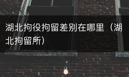 湖北拘役拘留差别在哪里（湖北拘留所）