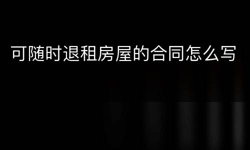 可随时退租房屋的合同怎么写