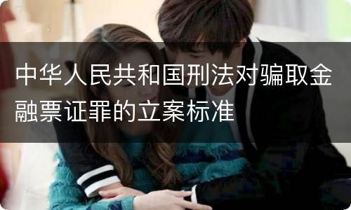 中华人民共和国刑法对骗取金融票证罪的立案标准