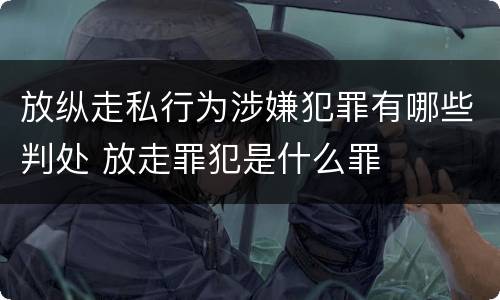 放纵走私行为涉嫌犯罪有哪些判处 放走罪犯是什么罪