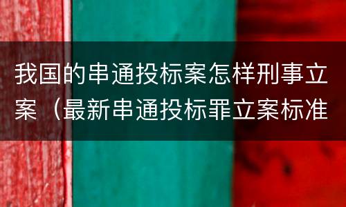 我国的串通投标案怎样刑事立案（最新串通投标罪立案标准）