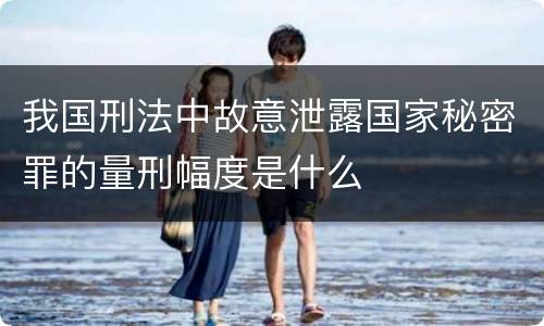 我国刑法中故意泄露国家秘密罪的量刑幅度是什么