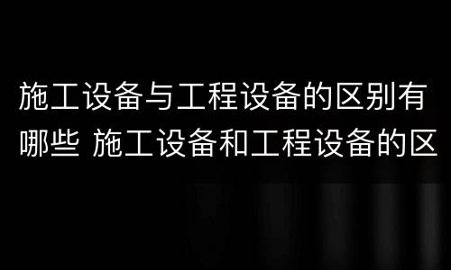 施工设备与工程设备的区别有哪些 施工设备和工程设备的区别