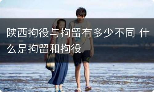 陕西拘役与拘留有多少不同 什么是拘留和拘役