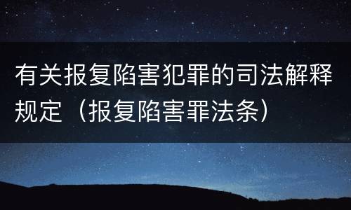 有关报复陷害犯罪的司法解释规定（报复陷害罪法条）