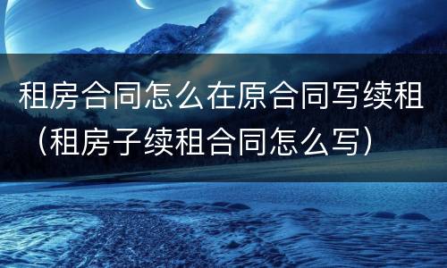 租房合同怎么在原合同写续租（租房子续租合同怎么写）