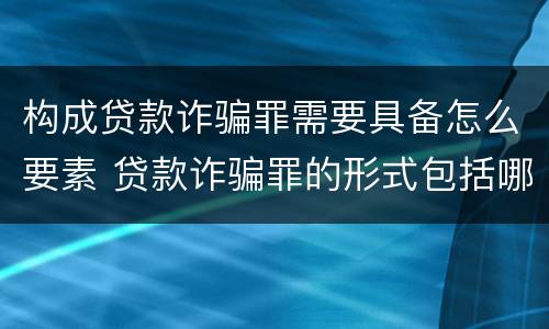 构成贷款诈骗罪需要具备怎么要素 贷款诈骗罪的形式包括哪些