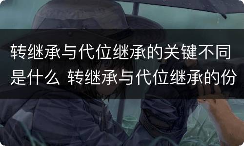 转继承与代位继承的关键不同是什么 转继承与代位继承的份额有什么区别