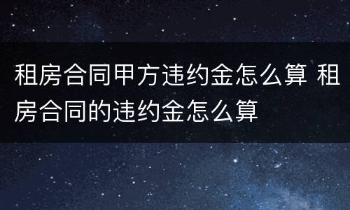 租房合同甲方违约金怎么算 租房合同的违约金怎么算