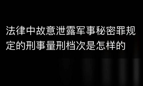 法律中故意泄露军事秘密罪规定的刑事量刑档次是怎样的