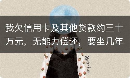 我欠信用卡及其他贷款约三十万元，无能力偿还，要坐几年年