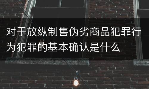 对于放纵制售伪劣商品犯罪行为犯罪的基本确认是什么