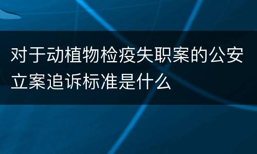 对于动植物检疫失职案的公安立案追诉标准是什么