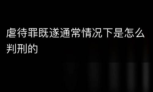 虐待罪既遂通常情况下是怎么判刑的
