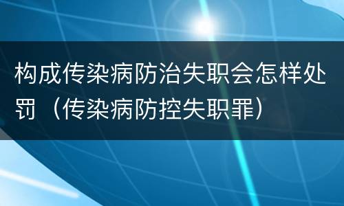 构成传染病防治失职会怎样处罚（传染病防控失职罪）