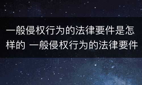 一般侵权行为的法律要件是怎样的 一般侵权行为的法律要件是怎样的形式