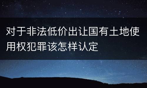 对于非法低价出让国有土地使用权犯罪该怎样认定