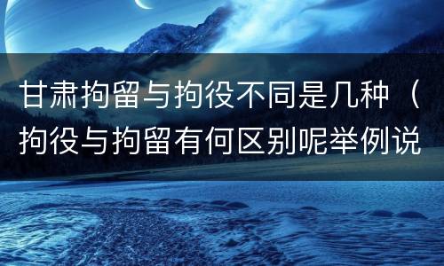 甘肃拘留与拘役不同是几种（拘役与拘留有何区别呢举例说明）
