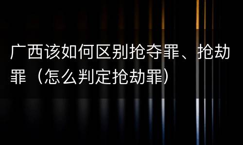广西该如何区别抢夺罪、抢劫罪（怎么判定抢劫罪）