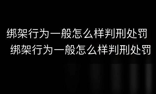绑架行为一般怎么样判刑处罚 绑架行为一般怎么样判刑处罚案例