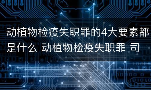 动植物检疫失职罪的4大要素都是什么 动植物检疫失职罪 司法解释