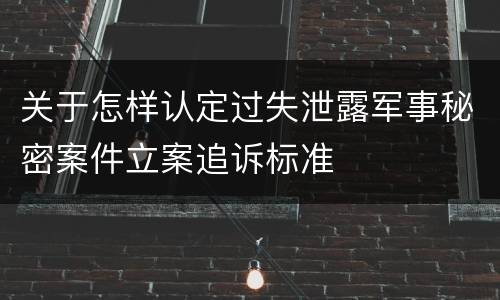 关于怎样认定过失泄露军事秘密案件立案追诉标准