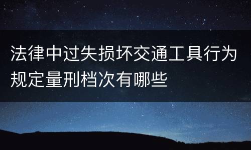 法律中过失损坏交通工具行为规定量刑档次有哪些
