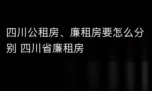 四川公租房、廉租房要怎么分别 四川省廉租房