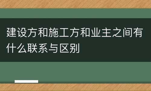 建设方和施工方和业主之间有什么联系与区别