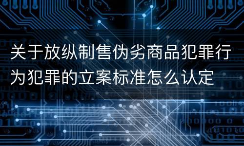 关于放纵制售伪劣商品犯罪行为犯罪的立案标准怎么认定