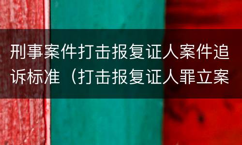 刑事案件打击报复证人案件追诉标准（打击报复证人罪立案标准）