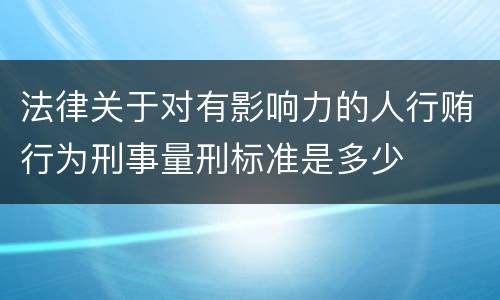 法律关于对有影响力的人行贿行为刑事量刑标准是多少