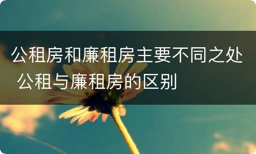 公租房和廉租房主要不同之处 公租与廉租房的区别