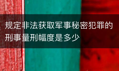 规定非法获取军事秘密犯罪的刑事量刑幅度是多少