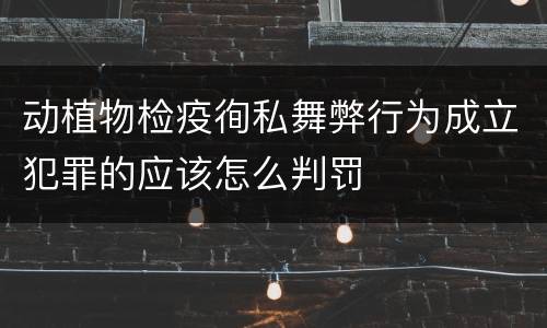 动植物检疫徇私舞弊行为成立犯罪的应该怎么判罚
