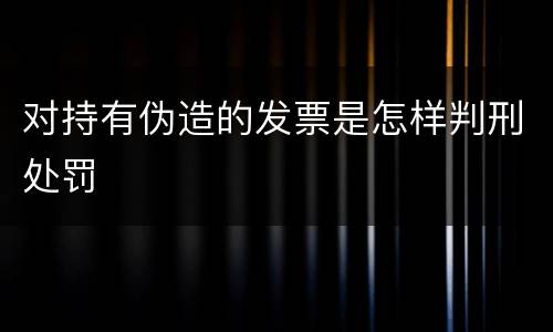 对持有伪造的发票是怎样判刑处罚