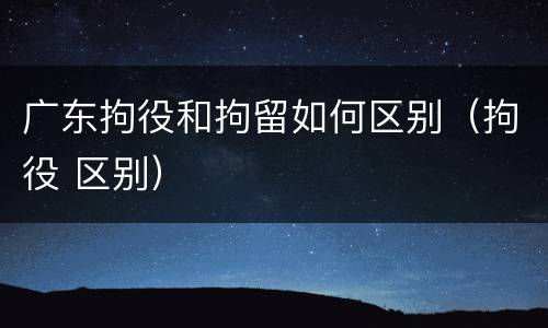 广东拘役和拘留如何区别（拘役 区别）