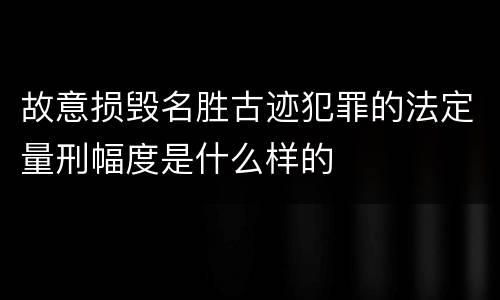 故意损毁名胜古迹犯罪的法定量刑幅度是什么样的