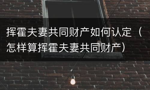 挥霍夫妻共同财产如何认定（怎样算挥霍夫妻共同财产）